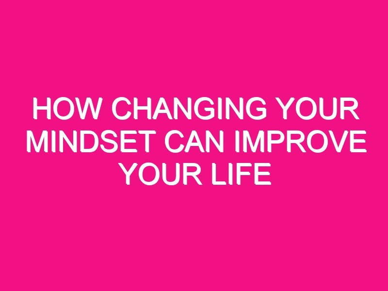 how changing your mindset can improve your life 110 1 - How Changing Your Mindset Can Improve Your Life