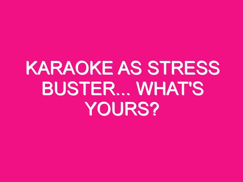 karaoke as stress buster whats yours 150990 1 - Karaoke as Stress Buster... What's Yours?